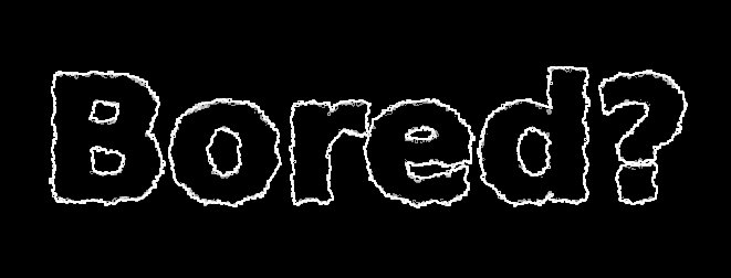 Bored?